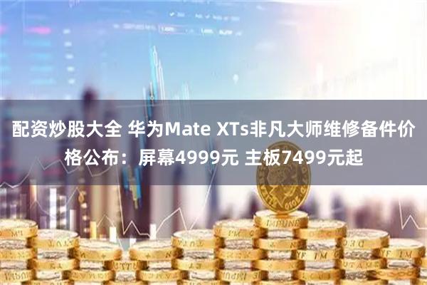 配资炒股大全 华为Mate XTs非凡大师维修备件价格公布：屏幕4999元 主板7499元起