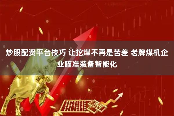 炒股配资平台技巧 让挖煤不再是苦差 老牌煤机企业瞄准装备智能化