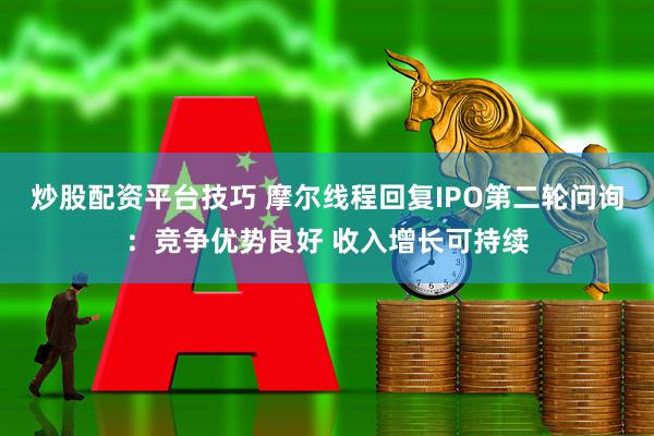 炒股配资平台技巧 摩尔线程回复IPO第二轮问询：竞争优势良好 收入增长可持续