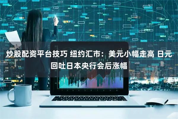 炒股配资平台技巧 纽约汇市：美元小幅走高 日元回吐日本央行会后涨幅