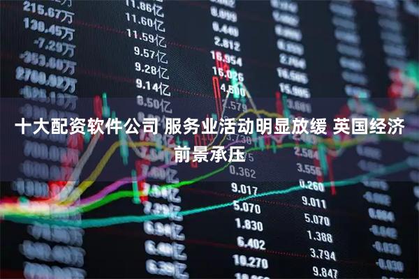 十大配资软件公司 服务业活动明显放缓 英国经济前景承压