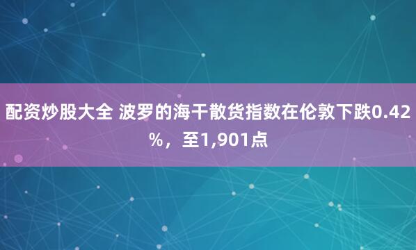 配资炒股大全 波罗的海干散货指数在伦敦下跌0.42%，至1,901点