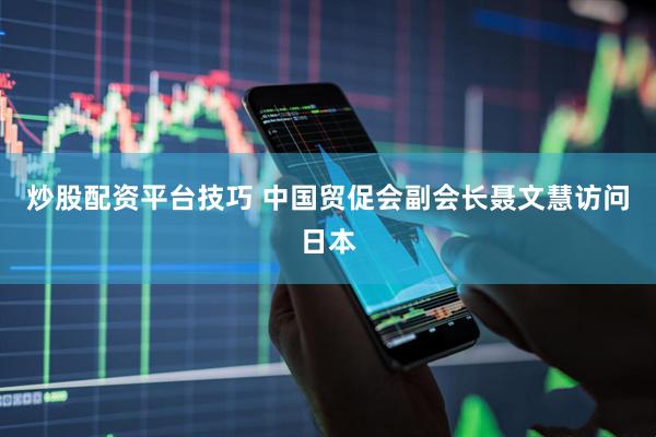 炒股配资平台技巧 中国贸促会副会长聂文慧访问日本
