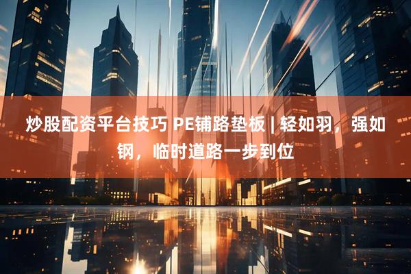 炒股配资平台技巧 PE铺路垫板 | 轻如羽，强如钢，临时道路一步到位