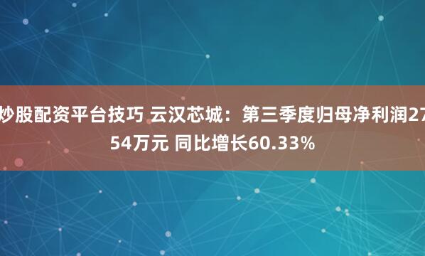 炒股配资平台技巧 云汉芯城：第三季度归母净利润2754万元 同比增长60.33%