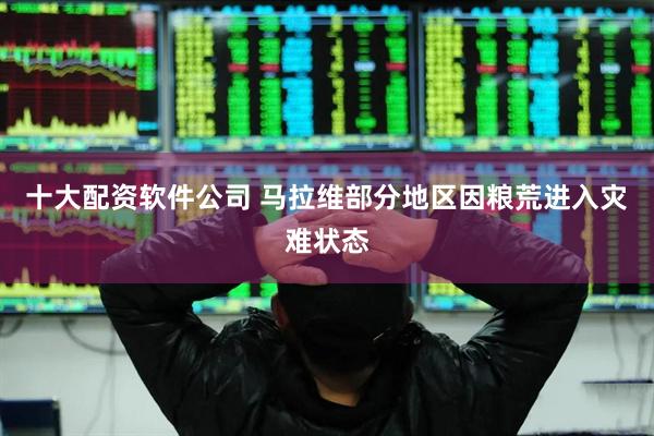 十大配资软件公司 马拉维部分地区因粮荒进入灾难状态