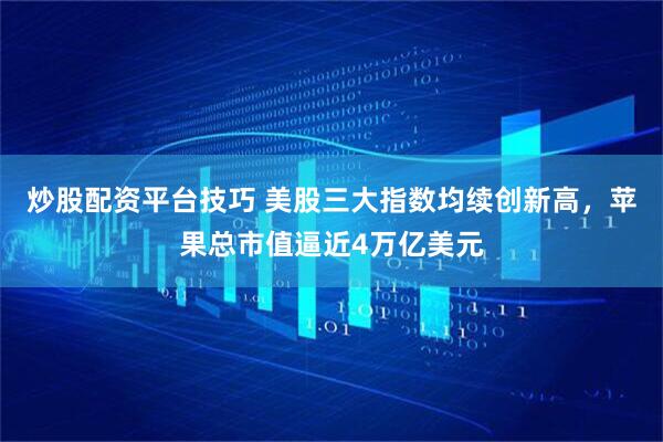 炒股配资平台技巧 美股三大指数均续创新高，苹果总市值逼近4万亿美元