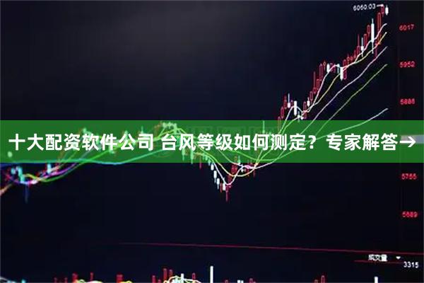 十大配资软件公司 台风等级如何测定？专家解答→
