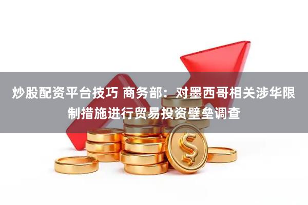 炒股配资平台技巧 商务部：对墨西哥相关涉华限制措施进行贸易投资壁垒调查