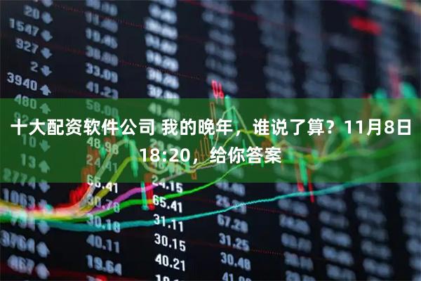 十大配资软件公司 我的晚年，谁说了算？11月8日18:20，给你答案