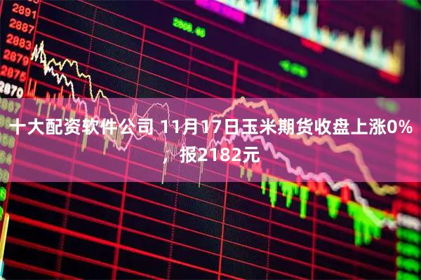 十大配资软件公司 11月17日玉米期货收盘上涨0%，报2182元