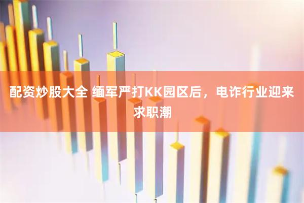 配资炒股大全 缅军严打KK园区后，电诈行业迎来求职潮