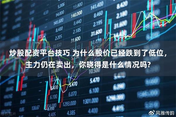 炒股配资平台技巧 为什么股价已经跌到了低位，主力仍在卖出，你晓得是什么情况吗?