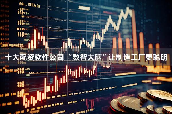 十大配资软件公司 “数智大脑”让制造工厂更聪明