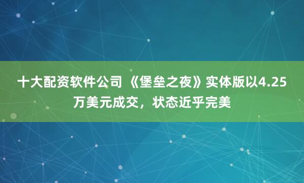 十大配资软件公司 《堡垒之夜》实体版以4.25万美元成交，状态近乎完美