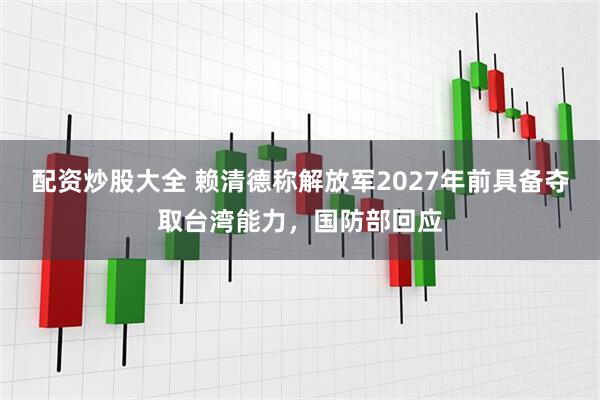 配资炒股大全 赖清德称解放军2027年前具备夺取台湾能力，国防部回应