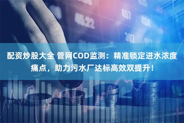 配资炒股大全 管网COD监测：精准锁定进水浓度痛点，助力污水厂达标高效双提升！