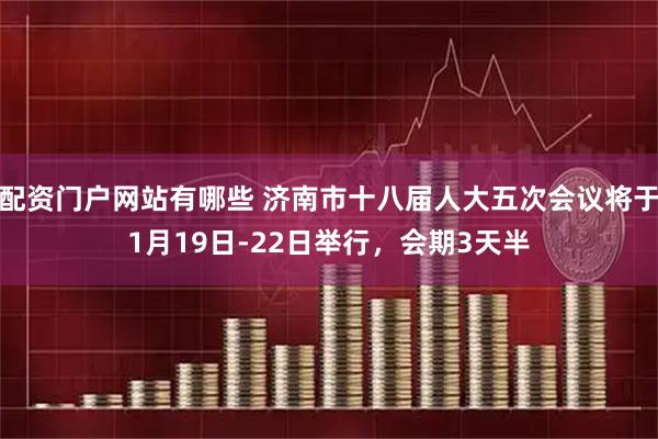 配资门户网站有哪些 济南市十八届人大五次会议将于1月19日-22日举行，会期3天半