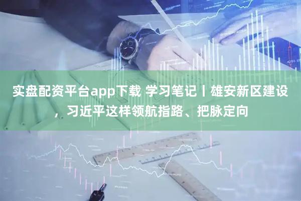 实盘配资平台app下载 学习笔记丨雄安新区建设，习近平这样领航指路、把脉定向