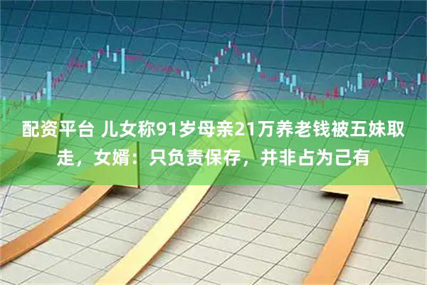 配资平台 儿女称91岁母亲21万养老钱被五妹取走，女婿：只负责保存，并非占为己有