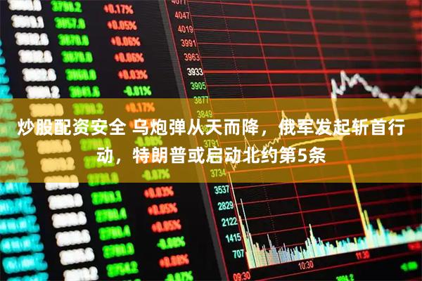 炒股配资安全 乌炮弹从天而降，俄军发起斩首行动，特朗普或启动北约第5条