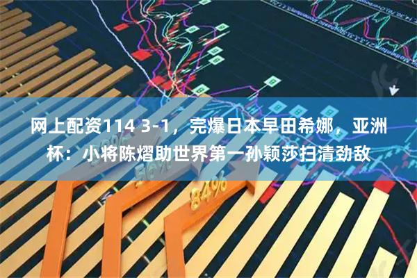 网上配资114 3-1，完爆日本早田希娜，亚洲杯：小将陈熠助世界第一孙颖莎扫清劲敌