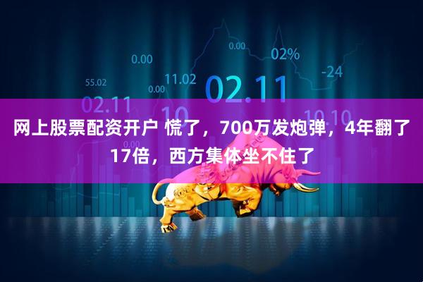 网上股票配资开户 慌了，700万发炮弹，4年翻了17倍，西方集体坐不住了