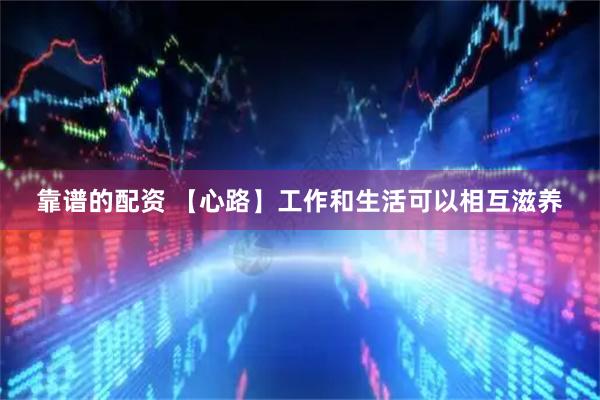 靠谱的配资 【心路】工作和生活可以相互滋养