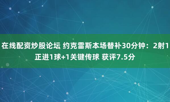 在线配资炒股论坛 约克雷斯本场替补30分钟：2射1正进1球+1关键传球 获评7.5分