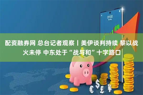 配资融券网 总台记者观察丨美伊谈判持续 黎以战火未停 中东处于“战与和”十字路口