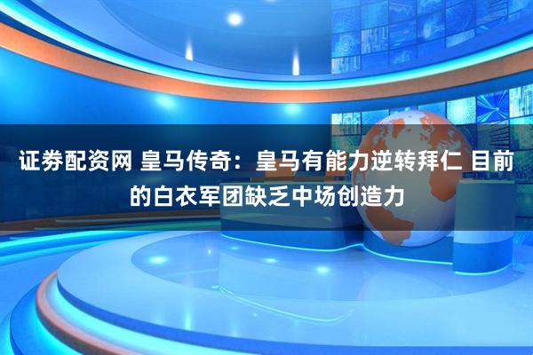 证劵配资网 皇马传奇：皇马有能力逆转拜仁 目前的白衣军团缺乏中场创造力