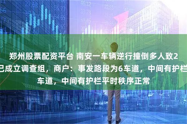郑州股票配资平台 南安一车辆逆行撞倒多人致2死1伤，当地已成立调查组，商户：事发路段为6车道，中间有护栏平时秩序正常
