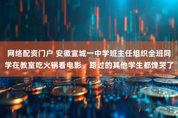 网络配资门户 安徽宣城一中学班主任组织全班同学在教室吃火锅看电影，路过的其他学生都馋哭了