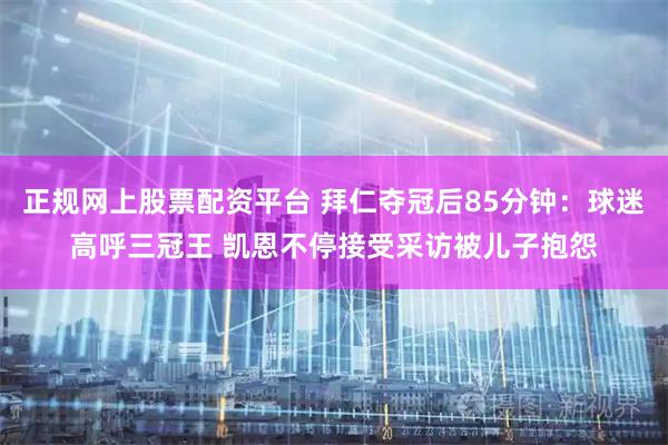 正规网上股票配资平台 拜仁夺冠后85分钟：球迷高呼三冠王 凯恩不停接受采访被儿子抱怨