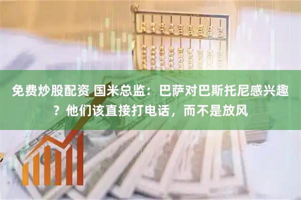 免费炒股配资 国米总监：巴萨对巴斯托尼感兴趣？他们该直接打电话，而不是放风