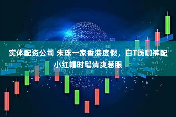 实体配资公司 朱珠一家香港度假，白T浅咖裤配小红帽时髦清爽惹眼