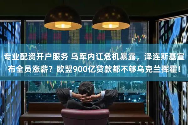 专业配资开户服务 乌军内讧危机暴露，泽连斯基宣布全员涨薪？欧盟900亿贷款都不够乌克兰挥霍！