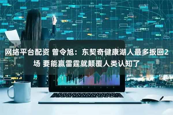 网络平台配资 曾令旭：东契奇健康湖人最多扳回2场 要能赢雷霆就颠覆人类认知了