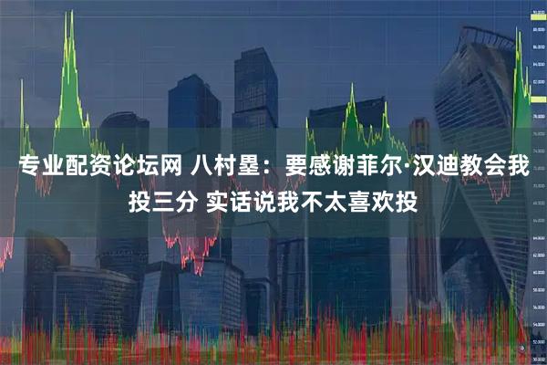 专业配资论坛网 八村塁：要感谢菲尔·汉迪教会我投三分 实话说我不太喜欢投