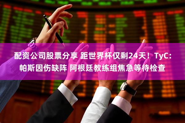配资公司股票分享 距世界杯仅剩24天！TyC：帕斯因伤缺阵 阿根廷教练组焦急等待检查