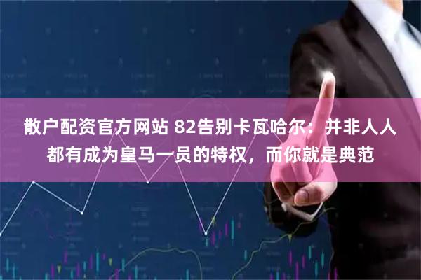 散户配资官方网站 82告别卡瓦哈尔：并非人人都有成为皇马一员的特权，而你就是典范