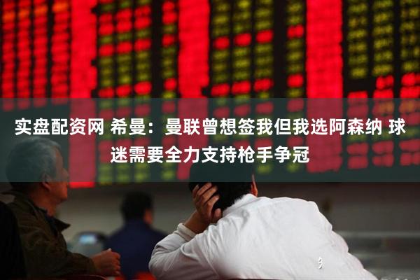 实盘配资网 希曼：曼联曾想签我但我选阿森纳 球迷需要全力支持枪手争冠