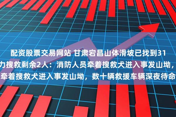 配资股票交易网站 甘肃宕昌山体滑坡已找到31名被困人员，当地正全力搜救剩余2人：消防人员牵着搜救犬进入事发山坳，数十辆救援车辆深夜待命