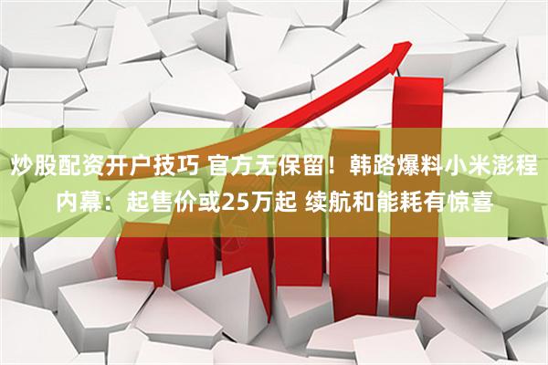 炒股配资开户技巧 官方无保留！韩路爆料小米澎程内幕：起售价或25万起 续航和能耗有惊喜